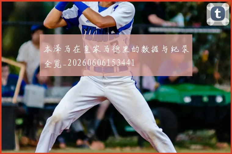 本泽马在皇家马德里的数据与纪录全览_20260606153441