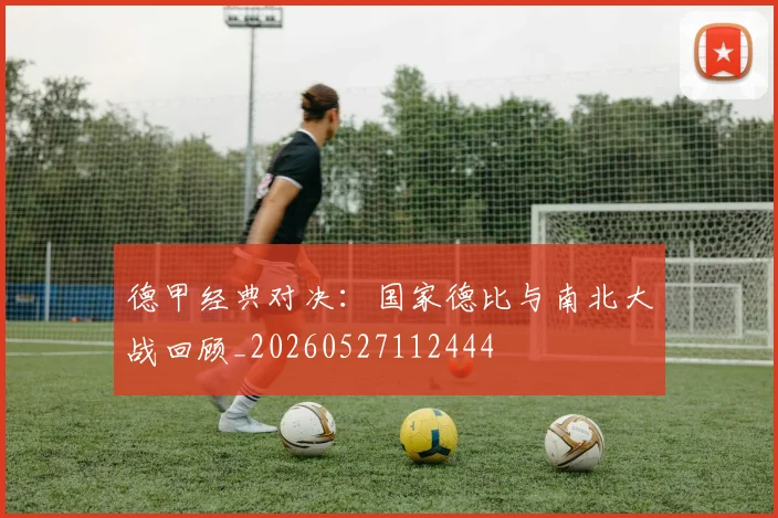 德甲经典对决:国家德比与南北大战回顾_20260527112444