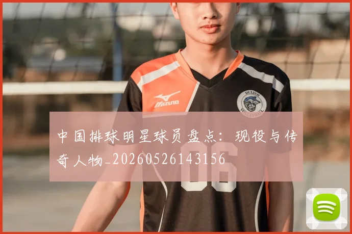 中国排球明星球员盘点：现役与传奇人物_20260526143156