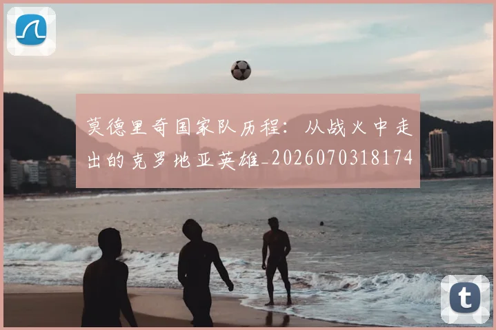 莫德里奇国家队历程：从战火中走出的克罗地亚英雄_20260703181745
