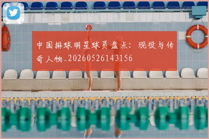 中国排球明星球员盘点：现役与传奇人物_20260526143156