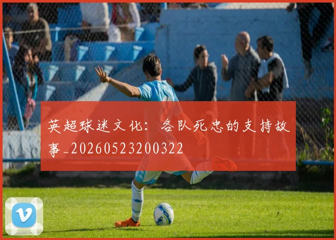 英超球迷文化：各队死忠的支持故事_20260523200322