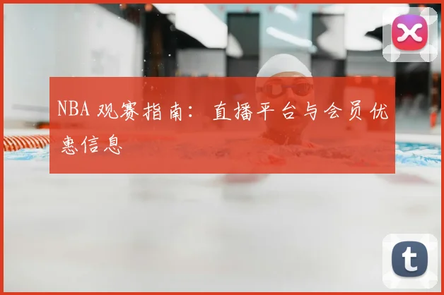 NBA 观赛指南：直播平台与会员优惠信息