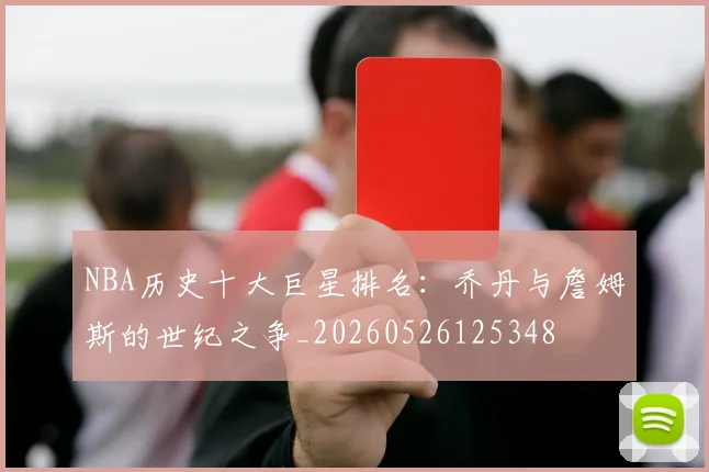 NBA历史十大巨星排名:乔丹与詹姆斯的世纪之争_20260526125348