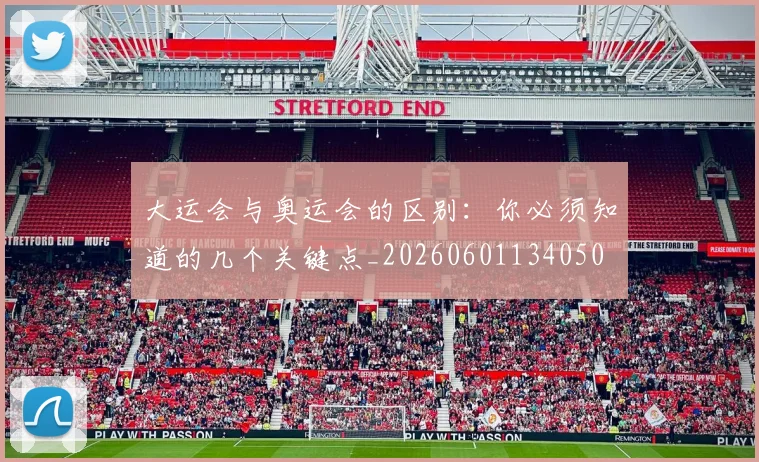大运会与奥运会的区别:你必须知道的几个关键点_20260601134050