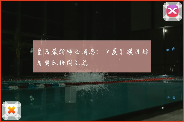 皇马最新转会消息：今夏引援目标与离队传闻汇总