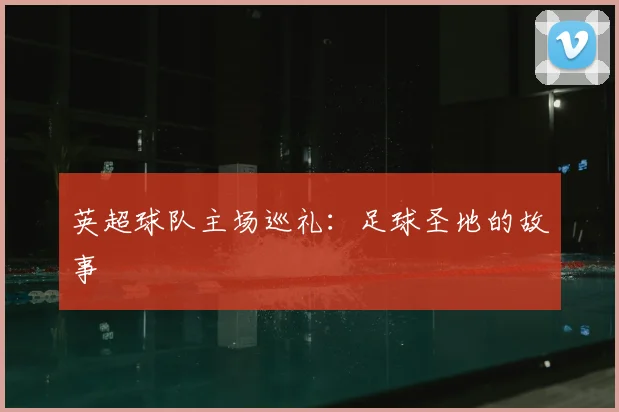 英超球队主场巡礼：足球圣地的故事