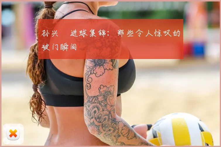 孙兴慜进球集锦:那些令人惊叹的破门瞬间