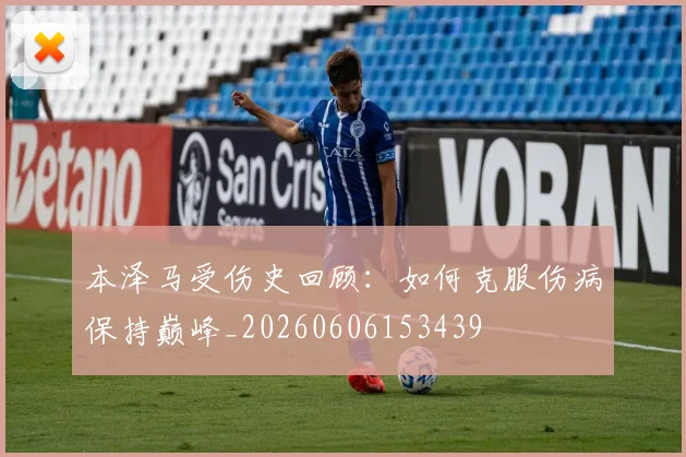 本泽马受伤史回顾：如何克服伤病保持巅峰_20260606153439