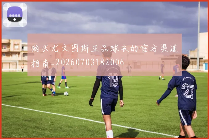 购买尤文图斯正品球衣的官方渠道指南_20260703182006