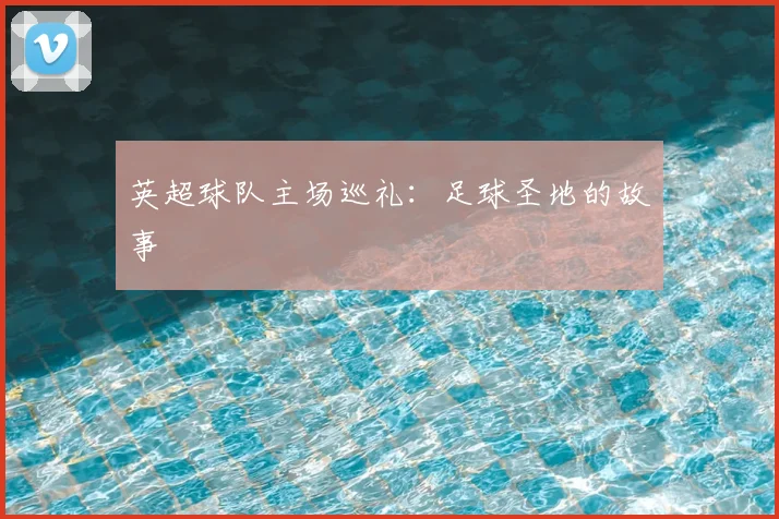 英超球队主场巡礼:足球圣地的故事