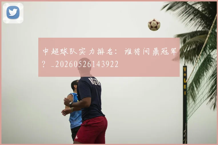 中超球队实力排名:谁将问鼎冠军?_20260526143922