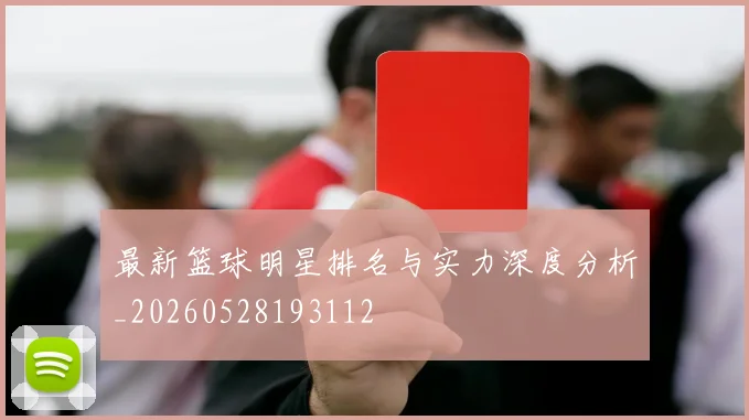 最新篮球明星排名与实力深度分析_20260528193112