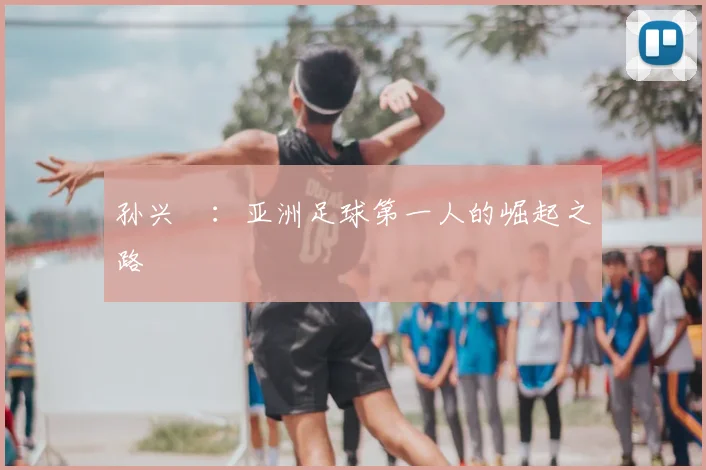 孙兴慜:亚洲足球第一人的崛起之路