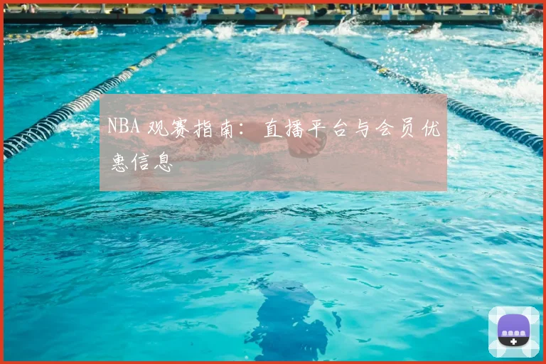 NBA 观赛指南：直播平台与会员优惠信息