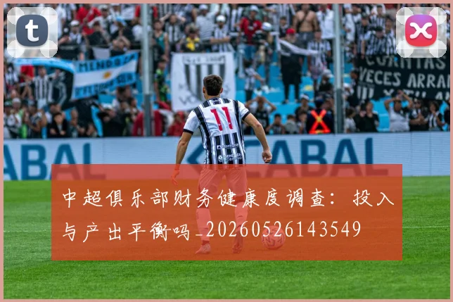 中超俱乐部财务健康度调查:投入与产出平衡吗_20260526143549