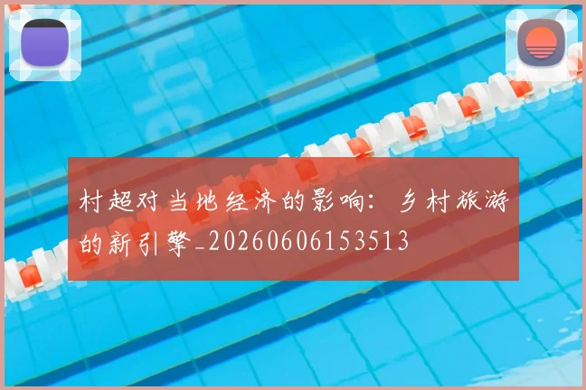 村超对当地经济的影响:乡村旅游的新引擎_20260606153513