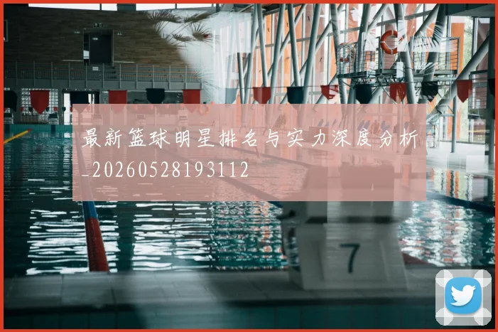 最新篮球明星排名与实力深度分析_20260528193112