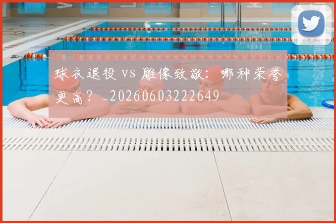 球衣退役 vs 雕像致敬：哪种荣誉更高？_20260603222649