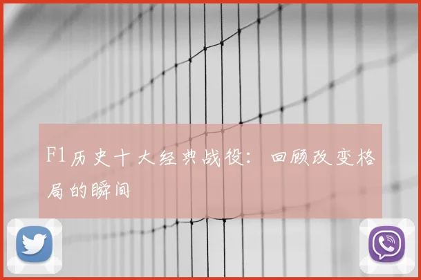 F1历史十大经典战役：回顾改变格局的瞬间