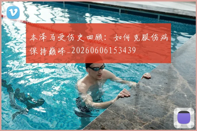 本泽马受伤史回顾:如何克服伤病保持巅峰_20260606153439