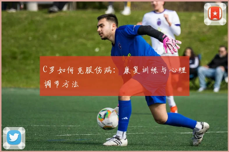 C罗如何克服伤病:康复训练与心理调节方法