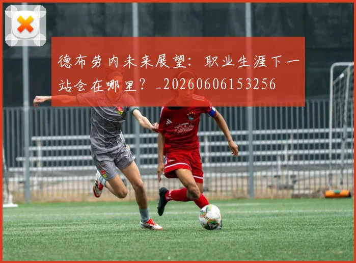德布劳内未来展望:职业生涯下一站会在哪里?_20260606153256