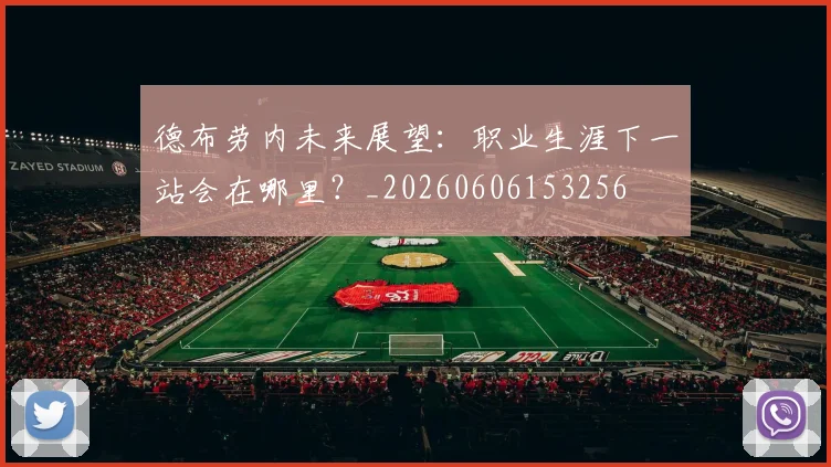德布劳内未来展望：职业生涯下一站会在哪里？_20260606153256
