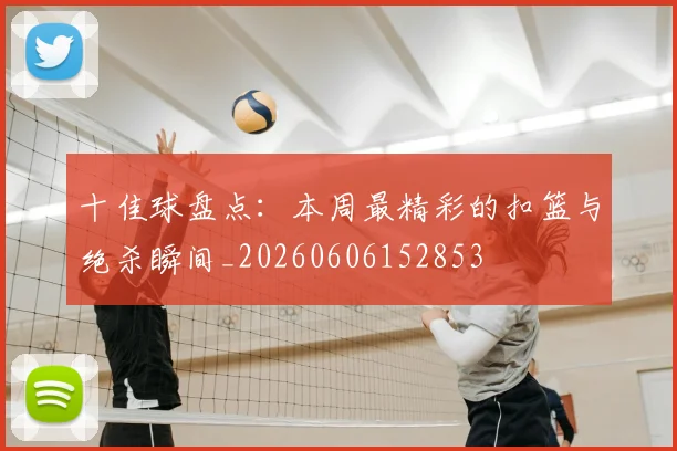 十佳球盘点:本周最精彩的扣篮与绝杀瞬间_20260606152853