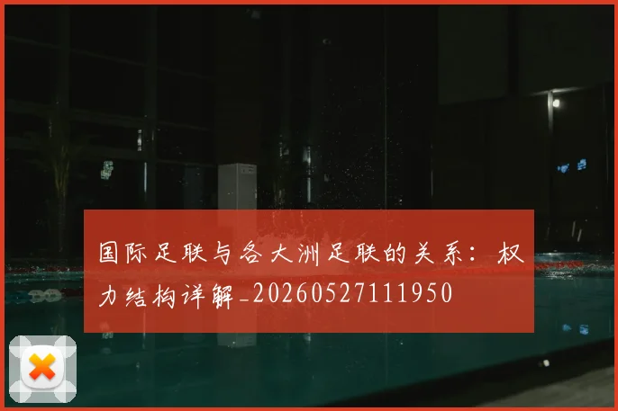 国际足联与各大洲足联的关系:权力结构详解_20260527111950