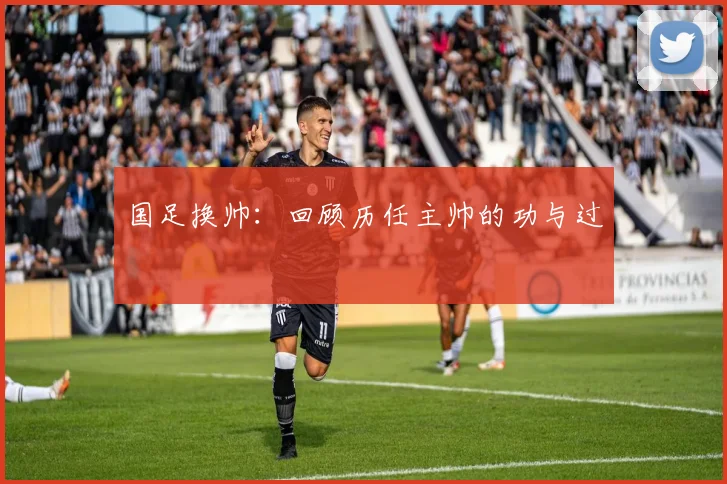 国足换帅：回顾历任主帅的功与过