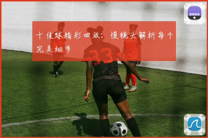十佳球精彩回放:慢镜头解析每个完美细节