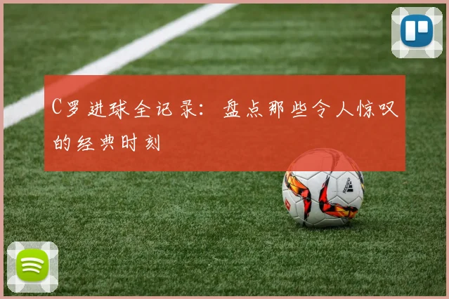 C罗进球全记录：盘点那些令人惊叹的经典时刻