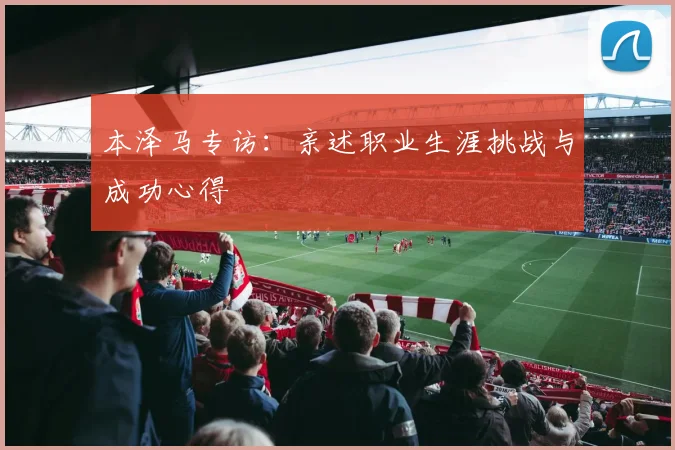 本泽马专访：亲述职业生涯挑战与成功心得