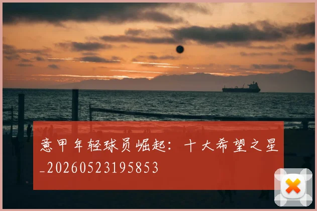 意甲年轻球员崛起:十大希望之星_20260523195853