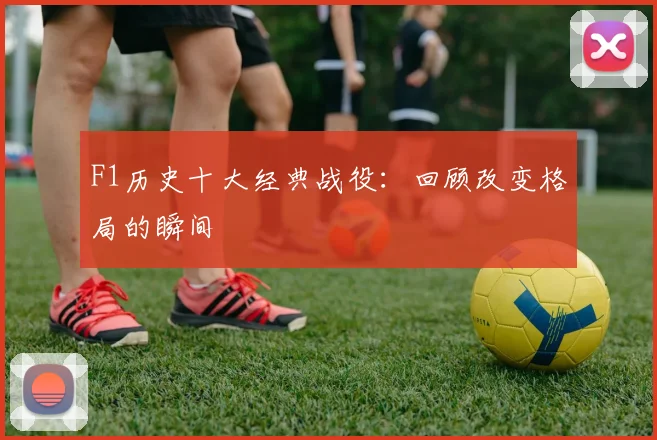 F1历史十大经典战役:回顾改变格局的瞬间