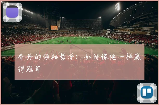 乔丹的领袖哲学:如何像他一样赢得冠军