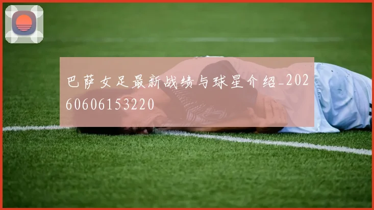 巴萨女足最新战绩与球星介绍_20260606153220