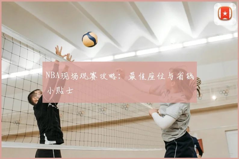 NBA现场观赛攻略：最佳座位与省钱小贴士